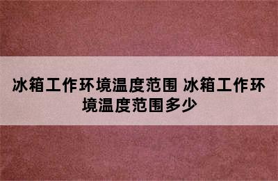 冰箱工作环境温度范围 冰箱工作环境温度范围多少